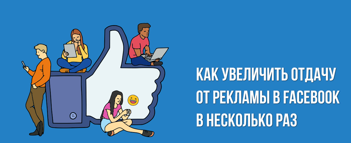 Как увеличить отдачу от рекламы в Facebook в несколько раз? Как увеличить отдачу от рекламы в Facebook в несколько раз?