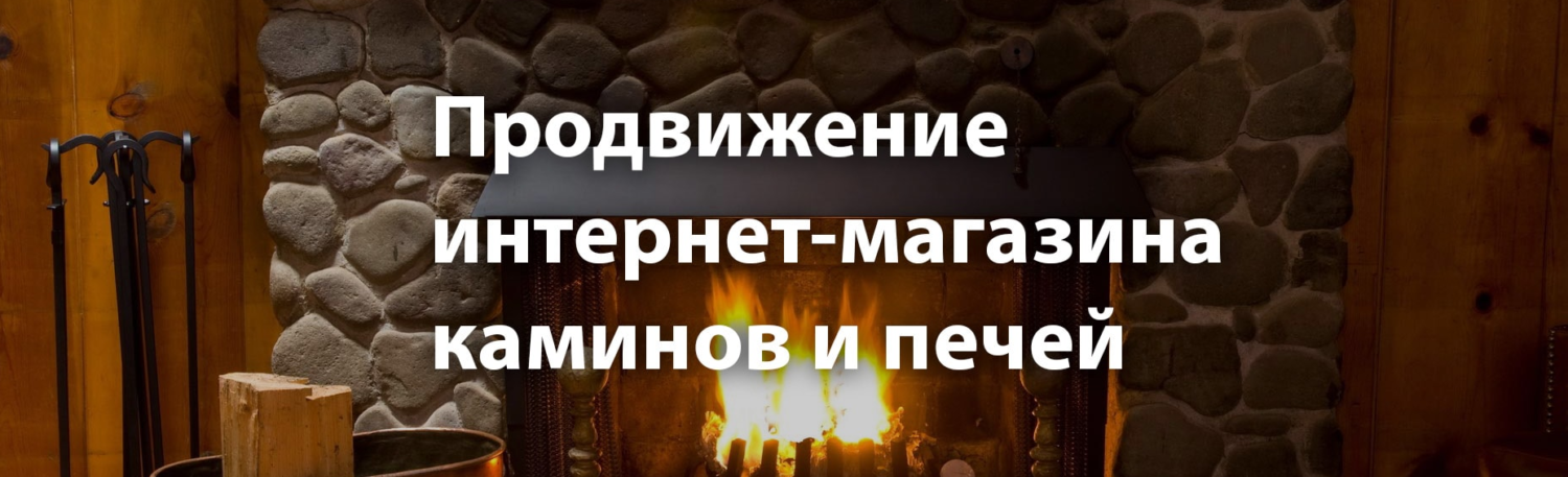 Продвижению интернет-магазина каминов и печей Продвижению интернет-магазина каминов и печей